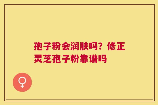 孢子粉会润肤吗？修正灵芝孢子粉靠谱吗
