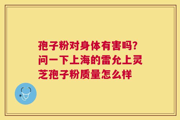 孢子粉对身体有害吗?问一下上海的雷允上灵芝孢子粉质量怎么样 孢子粉对身体有害吗?问一下上海的雷允上灵芝孢子粉质量怎么样