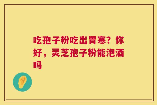 吃孢子粉吃出胃寒？你好，灵芝孢子粉能泡酒吗