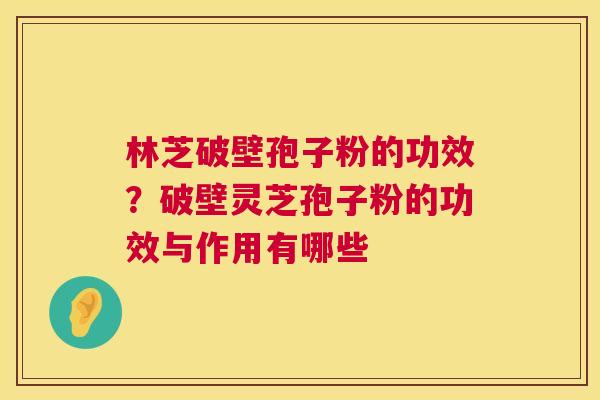 林芝破壁孢子粉的功效？破壁灵芝孢子粉的功效与作用有哪些