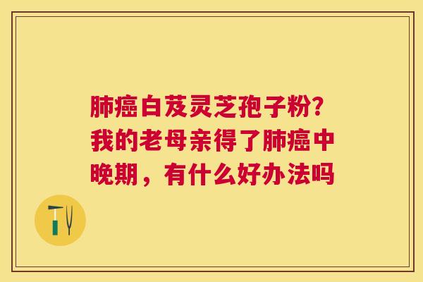 白芨灵芝孢子粉？我的老母亲得了中晚期，有什么好办法吗