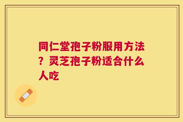 同仁堂孢子粉服用方法？灵芝孢子粉适合什么人吃