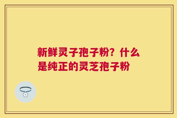 新鲜灵子孢子粉?什么是纯正的灵芝孢子粉 新鲜灵子孢子粉?什么是纯正的灵芝孢子粉