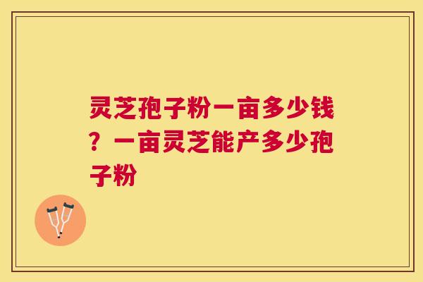 灵芝孢子粉一亩多少钱？一亩灵芝能产多少孢子粉