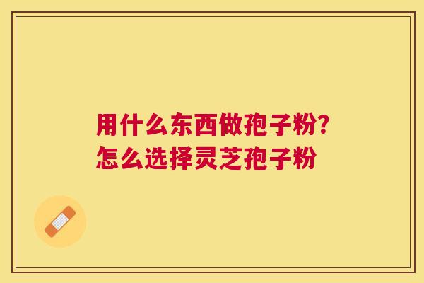 用什么东西做孢子粉?怎么选择灵芝孢子粉 用什么东西做孢子粉?怎么选择灵芝孢子粉