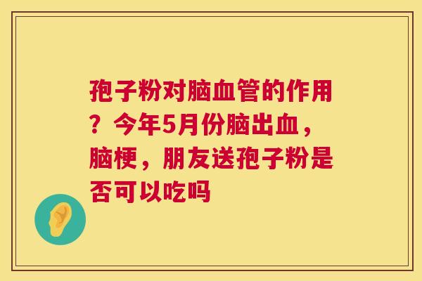 孢子粉对脑的作用？今年5月份脑出，脑梗，朋友送孢子粉是否可以吃吗