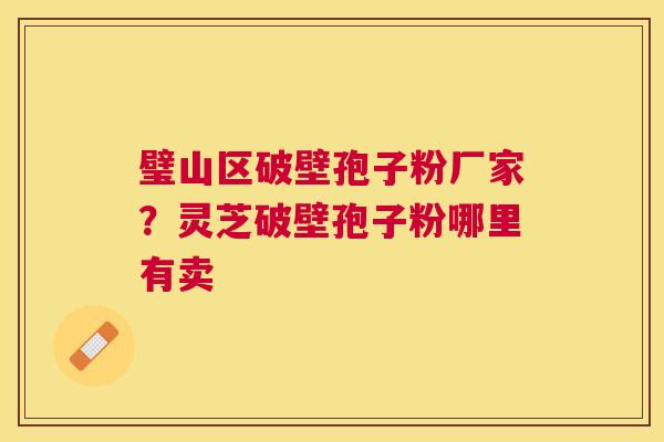 璧山区破壁孢子粉厂家？灵芝破壁孢子粉哪里有卖