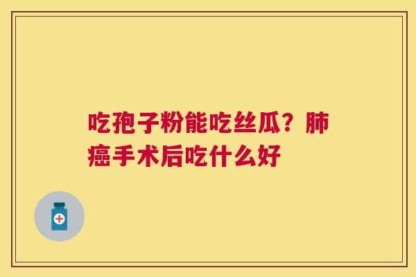 吃孢子粉能吃丝瓜?手术后吃什么好 吃孢子粉能吃丝瓜?手术后吃什么好
