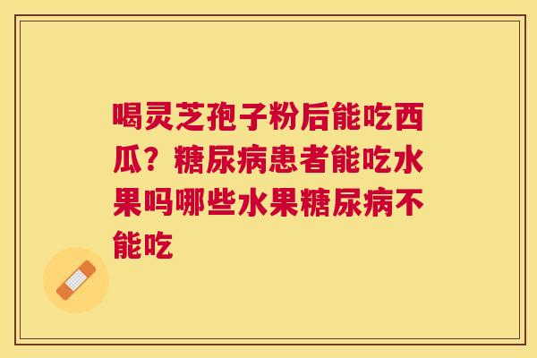 喝灵芝孢子粉后能吃西瓜?患者能吃水果吗哪些水果不能吃 喝灵芝孢子粉后能吃西瓜?患者能吃水果吗哪些水果不能吃