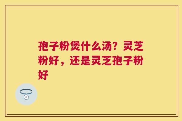 孢子粉煲什么汤?灵芝粉好,还是灵芝孢子粉好 孢子粉煲什么汤?灵芝粉好,还是灵芝孢子粉好