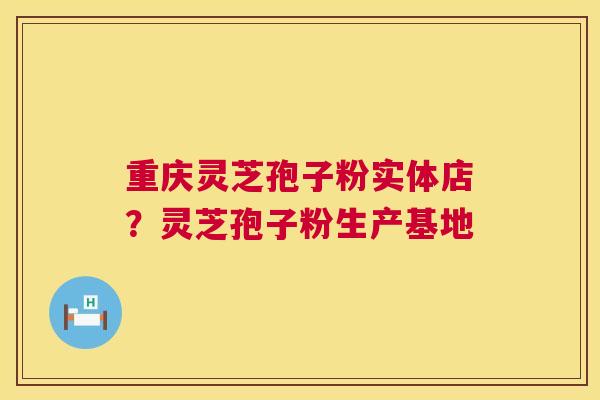 重庆灵芝孢子粉实体店?灵芝孢子粉生产基地 重庆灵芝孢子粉实体店?灵芝孢子粉生产基地