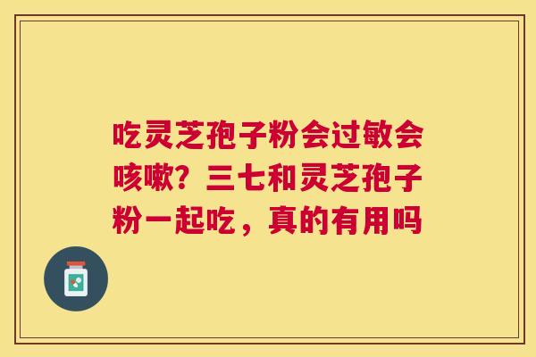吃灵芝孢子粉会会?三七和灵芝孢子粉一起吃,真的有用吗 吃灵芝孢子粉会会?三七和灵芝孢子粉一起吃,真的有用吗