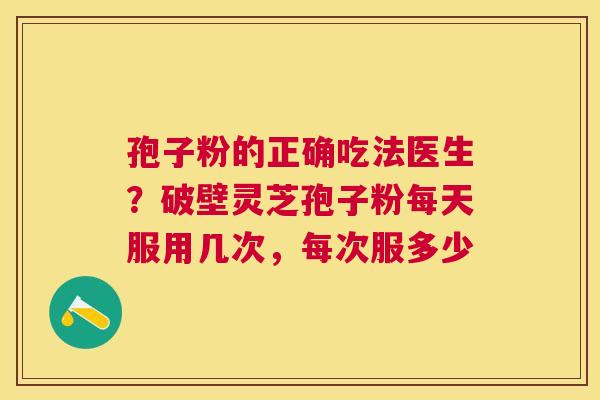 孢子粉的正确吃法医生？破壁灵芝孢子粉每天服用几次，每次服多少