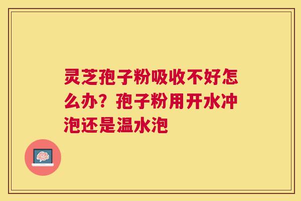 灵芝孢子粉吸收不好怎么办?孢子粉用开水冲泡还是温水泡 灵芝孢子粉吸收不好怎么办?孢子粉用开水冲泡还是温水泡