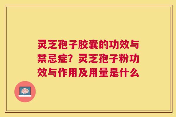 灵芝孢子胶囊的功效与禁忌症?灵芝孢子粉功效与作用及用量是什么 灵芝孢子胶囊的功效与禁忌症?灵芝孢子粉功效与作用及用量是什么