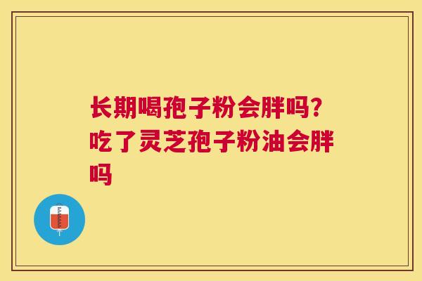 长期喝孢子粉会胖吗?吃了灵芝孢子粉油会胖吗 长期喝孢子粉会胖吗?吃了灵芝孢子粉油会胖吗