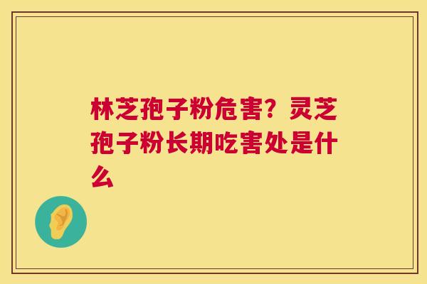 林芝孢子粉危害?灵芝孢子粉长期吃害处是什么 林芝孢子粉危害?灵芝孢子粉长期吃害处是什么
