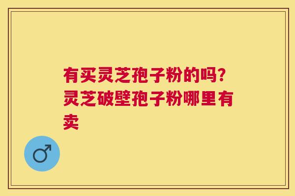 有买灵芝孢子粉的吗?灵芝破壁孢子粉哪里有卖 有买灵芝孢子粉的吗?灵芝破壁孢子粉哪里有卖