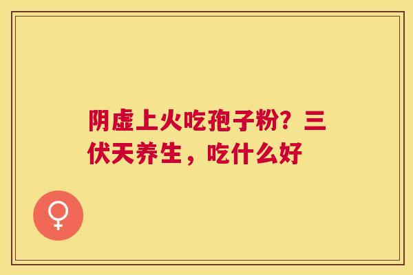 阴虚上火吃孢子粉？三伏天养生，吃什么好