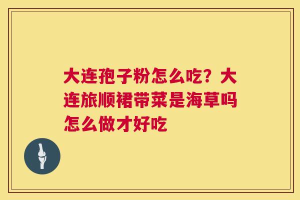 大连孢子粉怎么吃?大连旅顺裙带菜是海草吗怎么做才好吃 大连孢子粉怎么吃?大连旅顺裙带菜是海草吗怎么做才好吃