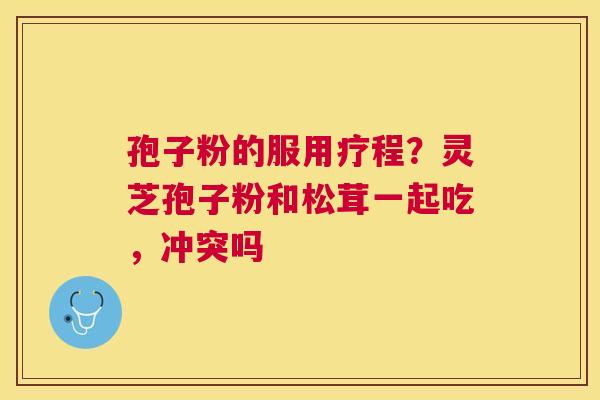孢子粉的服用疗程?灵芝孢子粉和松茸一起吃,冲突吗 孢子粉的服用疗程?灵芝孢子粉和松茸一起吃,冲突吗