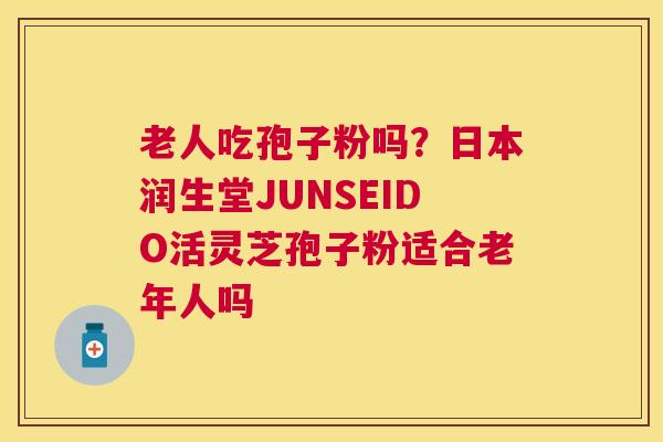老人吃孢子粉吗?日本润生堂JUNSEIDO活灵芝孢子粉适合老年人吗 老人吃孢子粉吗?日本润生堂JUNSEIDO活灵芝孢子粉适合老年人吗
