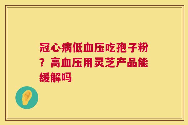 低吃孢子粉?高用灵芝产品能缓解吗 低吃孢子粉?高用灵芝产品能缓解吗