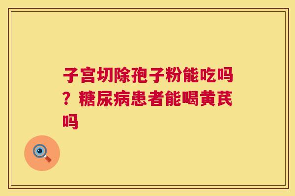 子宫切除孢子粉能吃吗？患者能喝黄芪吗