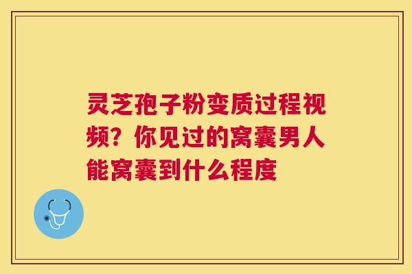灵芝孢子粉变质过程视频？你见过的窝囊男人能窝囊到什么程度