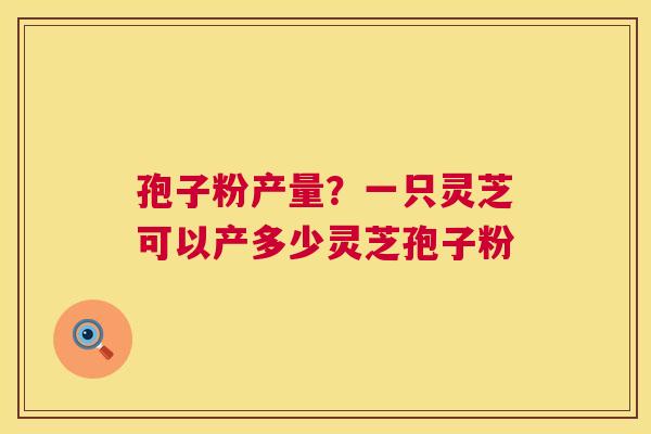 孢子粉产量?一只灵芝可以产多少灵芝孢子粉 孢子粉产量?一只灵芝可以产多少灵芝孢子粉