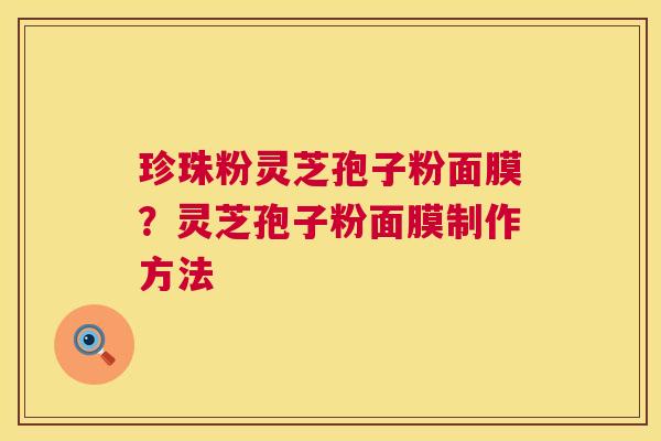 珍珠粉灵芝孢子粉面膜?灵芝孢子粉面膜制作方法 珍珠粉灵芝孢子粉面膜?灵芝孢子粉面膜制作方法