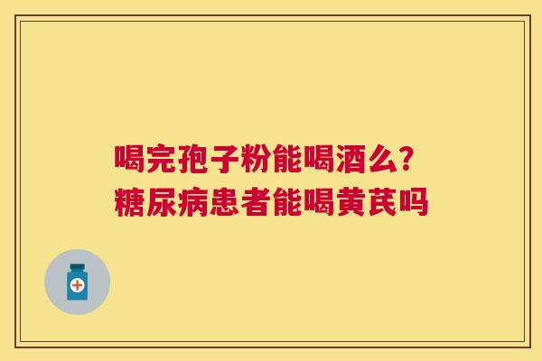 喝完孢子粉能喝酒么?患者能喝黄芪吗 喝完孢子粉能喝酒么?患者能喝黄芪吗