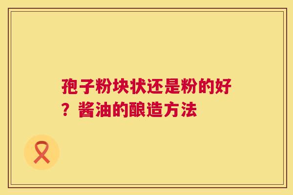 孢子粉块状还是粉的好?酱油的酿造方法 孢子粉块状还是粉的好?酱油的酿造方法