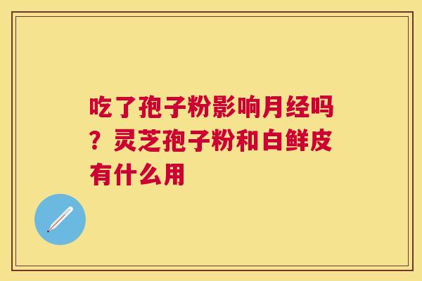 吃了孢子粉影响吗？灵芝孢子粉和白鲜皮有什么用