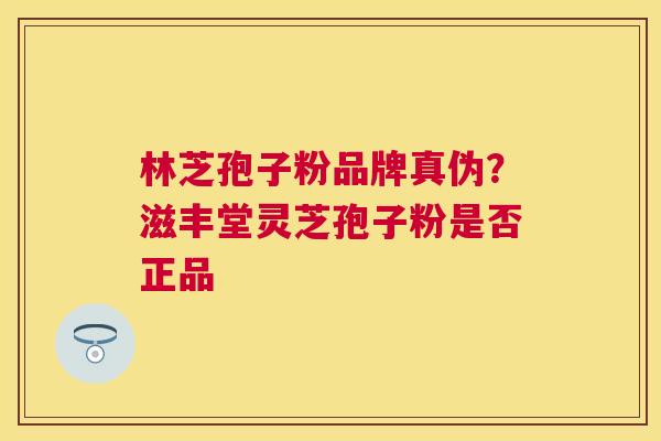 林芝孢子粉品牌真伪？滋丰堂灵芝孢子粉是否正品