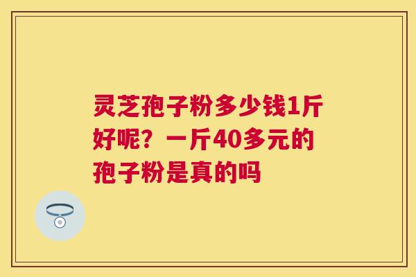 灵芝孢子粉多少钱1斤好呢？一斤40多元的孢子粉是真的吗