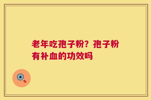 老年吃孢子粉？孢子粉有补的功效吗