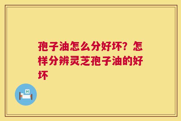 孢子油怎么分好坏?怎样分辨灵芝孢子油的好坏 孢子油怎么分好坏?怎样分辨灵芝孢子油的好坏
