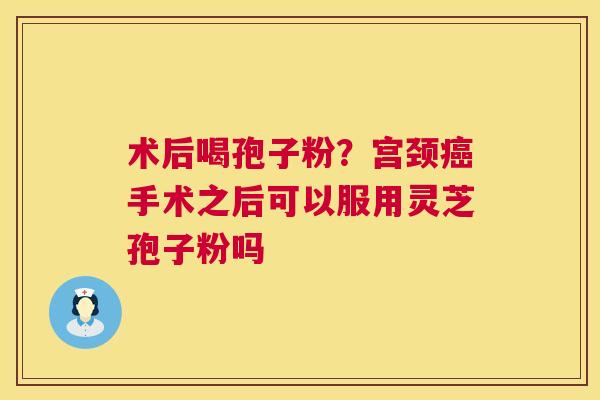 术后喝孢子粉?宫颈手术之后可以服用灵芝孢子粉吗 术后喝孢子粉?宫颈手术之后可以服用灵芝孢子粉吗