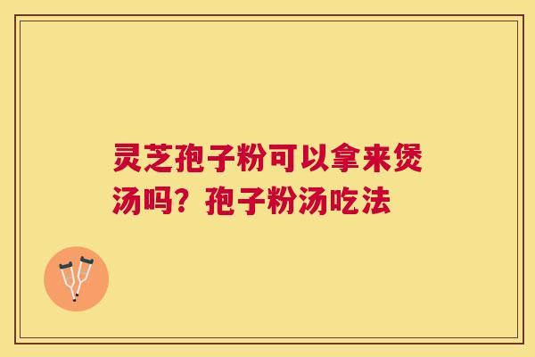 灵芝孢子粉可以拿来煲汤吗?孢子粉汤吃法 灵芝孢子粉可以拿来煲汤吗?孢子粉汤吃法