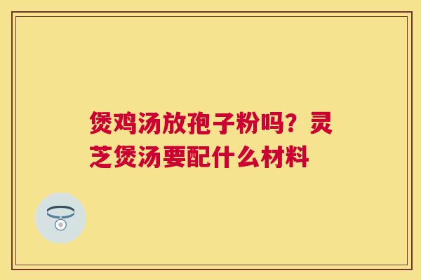 煲鸡汤放孢子粉吗?灵芝煲汤要配什么材料 煲鸡汤放孢子粉吗?灵芝煲汤要配什么材料