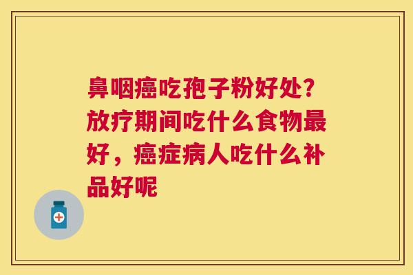 鼻咽吃孢子粉好处?期间吃什么食物好,症人吃什么补品好呢 鼻咽吃孢子粉好处?期间吃什么食物好,症人吃什么补品好呢