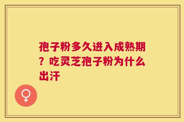孢子粉多久进入成熟期?吃灵芝孢子粉为什么出汗 孢子粉多久进入成熟期?吃灵芝孢子粉为什么出汗
