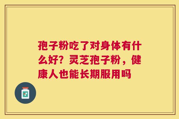 孢子粉吃了对身体有什么好？灵芝孢子粉，健康人也能长期服用吗