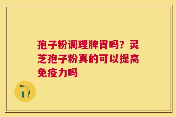 孢子粉调理脾胃吗?灵芝孢子粉真的可以提高免疫力吗 孢子粉调理脾胃吗?灵芝孢子粉真的可以提高免疫力吗
