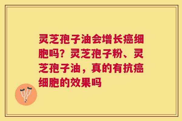 灵芝孢子油会增长细胞吗?灵芝孢子粉、灵芝孢子油,真的有抗细胞的效果吗 灵芝孢子油会增长细胞吗?灵芝孢子粉、灵芝孢子油,真的有抗细胞的效果吗