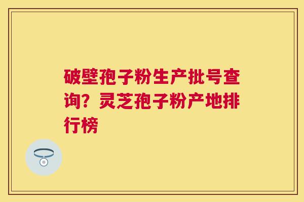 破壁孢子粉生产批号查询?灵芝孢子粉产地排行榜 破壁孢子粉生产批号查询?灵芝孢子粉产地排行榜