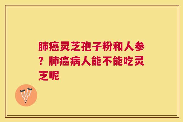 灵芝孢子粉和人参?人能不能吃灵芝呢 灵芝孢子粉和人参?人能不能吃灵芝呢