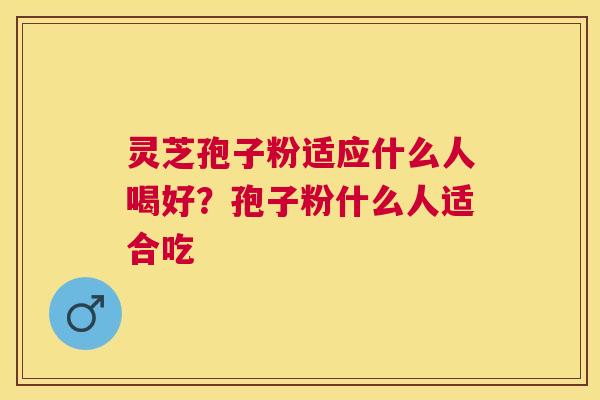 灵芝孢子粉适应什么人喝好?孢子粉什么人适合吃 灵芝孢子粉适应什么人喝好?孢子粉什么人适合吃