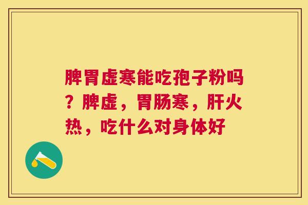 脾胃虚寒能吃孢子粉吗？脾虚，寒，火热，吃什么对身体好